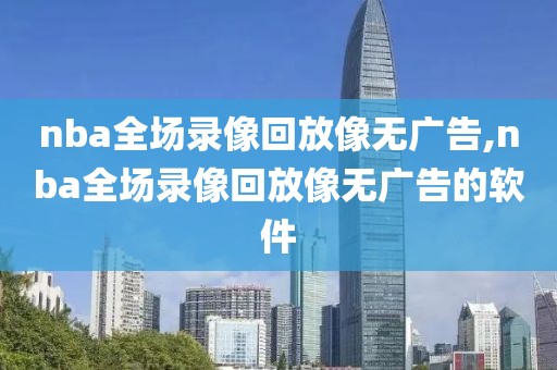 nba全场录像回放像无广告,nba全场录像回放像无广告的软件