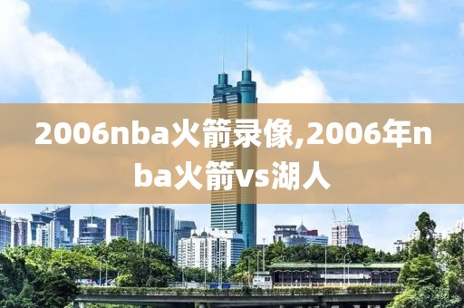 2006nba火箭录像,2006年nba火箭vs湖人