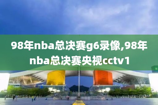98年nba总决赛g6录像,98年nba总决赛央视cctv1