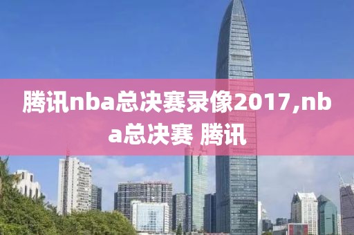 腾讯nba总决赛录像2017,nba总决赛 腾讯 腾讯nba总决赛录像2017,nba总决赛 腾讯