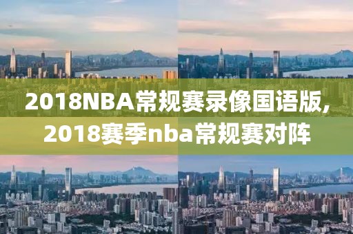 2018NBA常规赛录像国语版,2018赛季nba常规赛对阵
