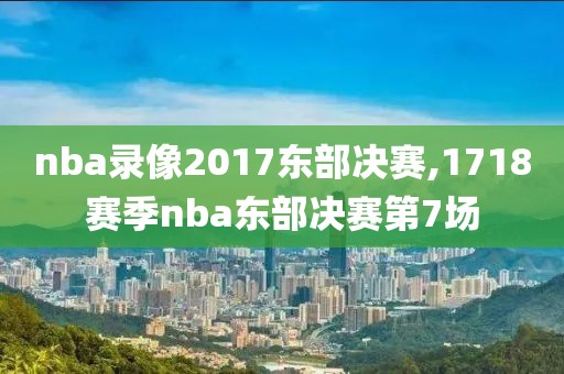 nba录像2017东部决赛,1718赛季nba东部决赛第7场