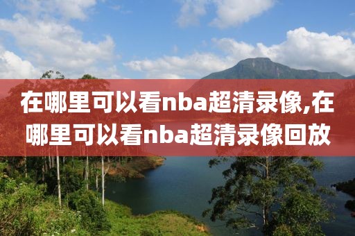 在哪里可以看nba超清录像,在哪里可以看nba超清录像回放