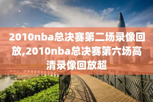 2010nba总决赛第二场录像回放,2010nba总决赛第六场高清录像回放超