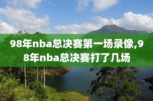98年nba总决赛第一场录像,98年nba总决赛打了几场