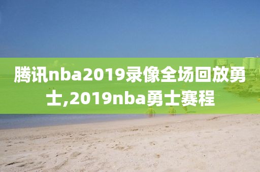 腾讯nba2019录像全场回放勇士,2019nba勇士赛程