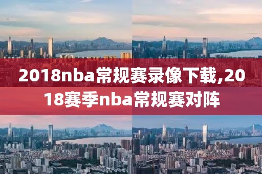 2018nba常规赛录像下载,2018赛季nba常规赛对阵