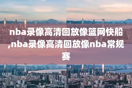 nba录像高清回放像篮网快船,nba录像高清回放像nba常规赛