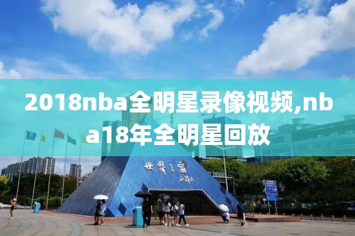 2018nba全明星录像视频,nba18年全明星回放 2018nba全明星录像视频,nba18年全明星回放