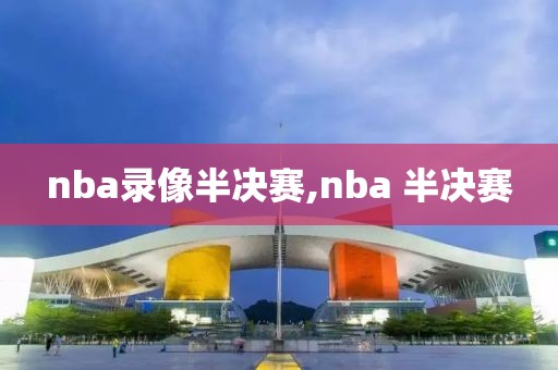 nba录像半决赛,nba 半决赛