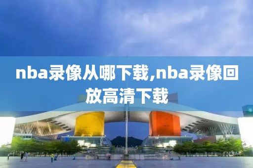 nba录像从哪下载,nba录像回放高清下载