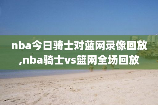 nba今日骑士对蓝网录像回放,nba骑士vs篮网全场回放