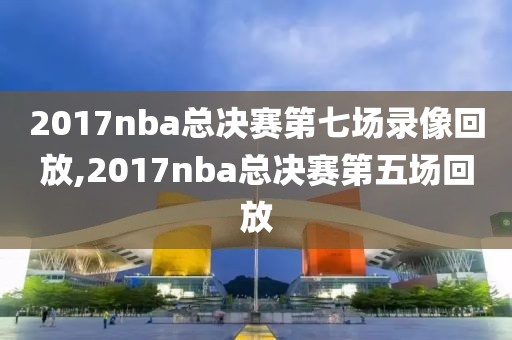 2017nba总决赛第七场录像回放,2017nba总决赛第五场回放