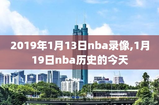 2019年1月13日nba录像,1月19日nba历史的今天