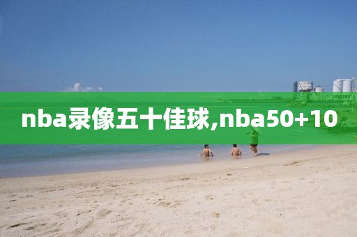 nba录像五十佳球,nba50+10