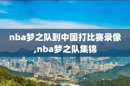 nba梦之队到中国打比赛录像,nba梦之队集锦