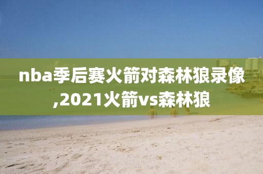 nba季后赛火箭对森林狼录像,2021火箭vs森林狼