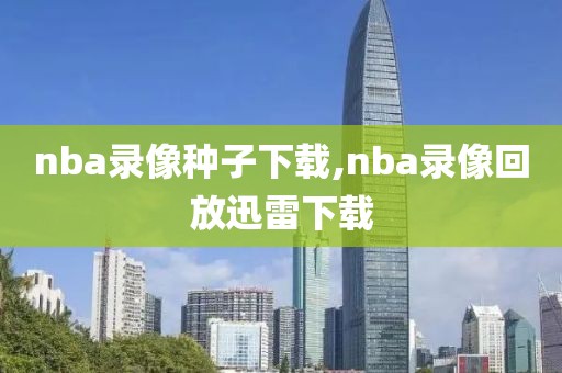 nba录像种子下载,nba录像回放迅雷下载