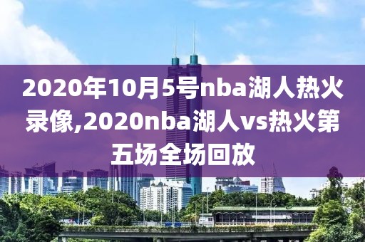 2020年10月5号nba湖人热火录像,2020nba湖人vs热火第五场全场回放 2020年10月5号nba湖人热火录像,2020nba湖人vs热火第五场全场回放