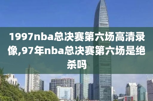 1997nba总决赛第六场高清录像,97年nba总决赛第六场是绝杀吗