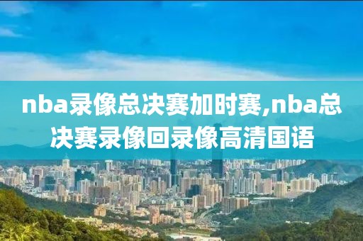 nba录像总决赛加时赛,nba总决赛录像回录像高清国语