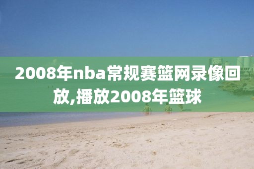 2008年nba常规赛篮网录像回放,播放2008年篮球