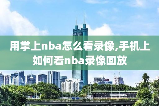 用掌上nba怎么看录像,手机上如何看nba录像回放