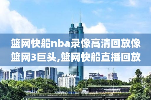 篮网快船nba录像高清回放像篮网3巨头,篮网快船直播回放