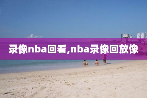 录像nba回看,nba录像回放像