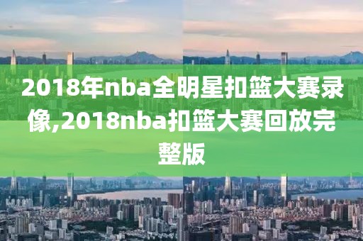 2018年nba全明星扣篮大赛录像,2018nba扣篮大赛回放完整版
