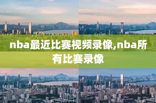 nba最近比赛视频录像,nba所有比赛录像