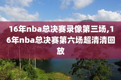 16年nba总决赛录像第三场,16年nba总决赛第六场超清清回放
