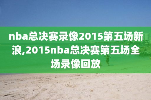 nba总决赛录像2015第五场新浪,2015nba总决赛第五场全场录像回放