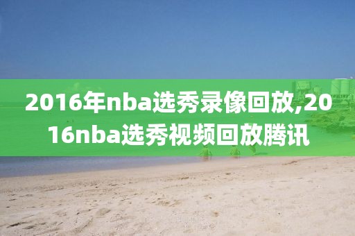 2016年nba选秀录像回放,2016nba选秀视频回放腾讯