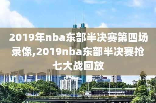 2019年nba东部半决赛第四场录像,2019nba东部半决赛抢七大战回放