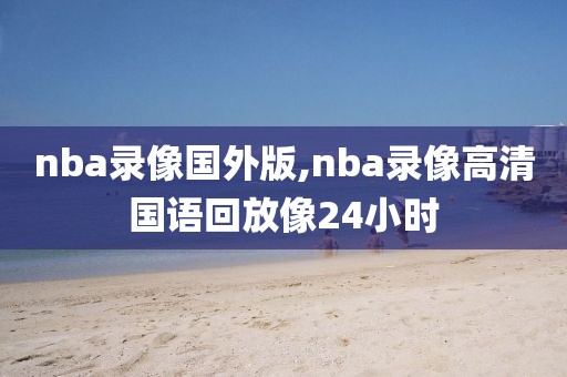 nba录像国外版,nba录像高清国语回放像24小时