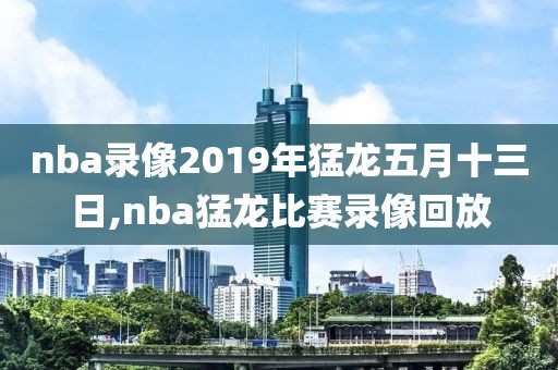 nba录像2019年猛龙五月十三日,nba猛龙比赛录像回放