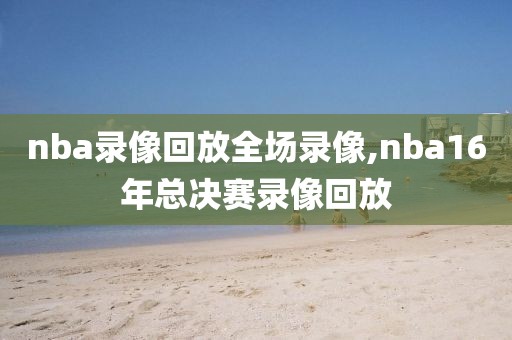nba录像回放全场录像,nba16年总决赛录像回放