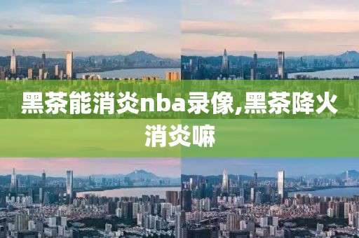 黑茶能消炎nba录像,黑茶降火消炎嘛