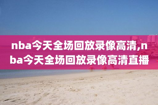 nba今天全场回放录像高清,nba今天全场回放录像高清直播