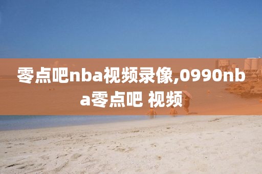 零点吧nba视频录像,0990nba零点吧 视频