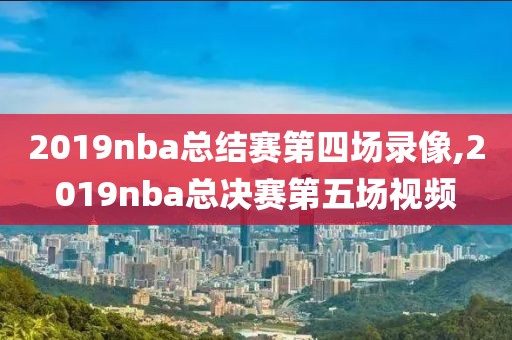 2019nba总结赛第四场录像,2019nba总决赛第五场视频