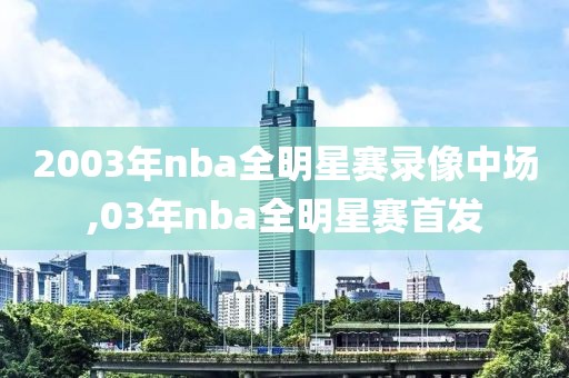 2003年nba全明星赛录像中场,03年nba全明星赛首发
