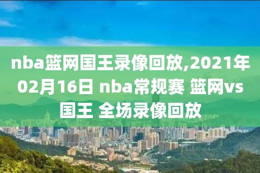 nba篮网国王录像回放,2021年02月16日 nba常规赛 篮网vs国王 全场录像回放