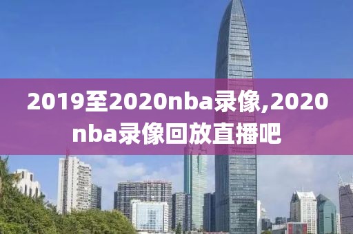 2019至2020nba录像,2020nba录像回放直播吧