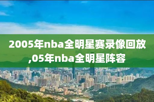 2005年nba全明星赛录像回放,05年nba全明星阵容