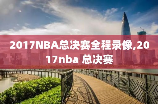 2017NBA总决赛全程录像,2017nba 总决赛