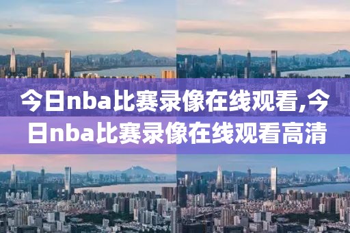 今日nba比赛录像在线观看,今日nba比赛录像在线观看高清