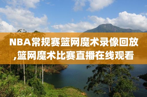 NBA常规赛篮网魔术录像回放,篮网魔术比赛直播在线观看
