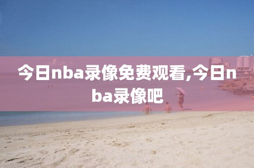 今日nba录像免费观看,今日nba录像吧